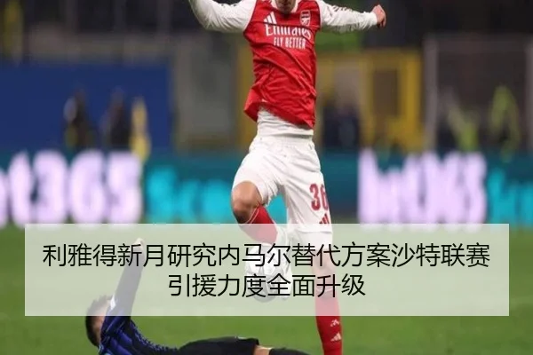 利雅得新月研究内马尔替代方案沙特联赛引援力度全面升级
